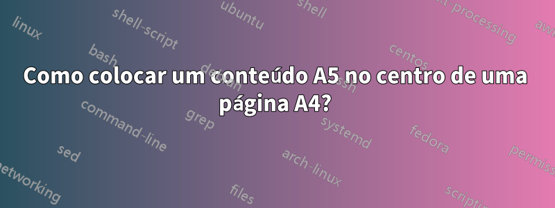 Como colocar um conteúdo A5 no centro de uma página A4?