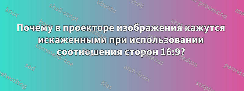 Почему в проекторе изображения кажутся искаженными при использовании соотношения сторон 16:9?