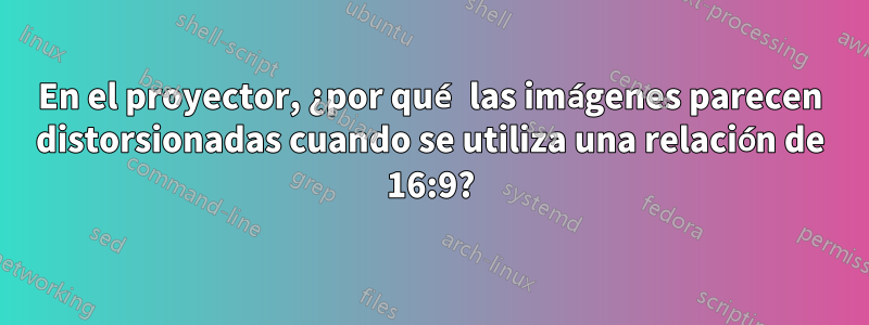 En el proyector, ¿por qué las imágenes parecen distorsionadas cuando se utiliza una relación de 16:9?