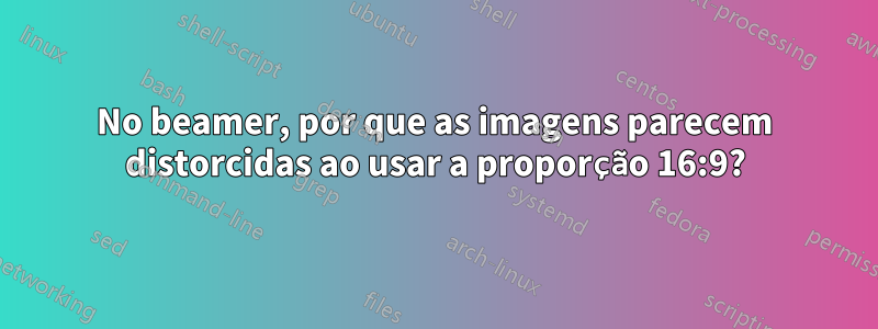 No beamer, por que as imagens parecem distorcidas ao usar a proporção 16:9?