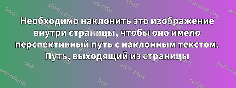 Необходимо наклонить это изображение внутри страницы, чтобы оно имело перспективный путь с наклонным текстом. Путь, выходящий из страницы