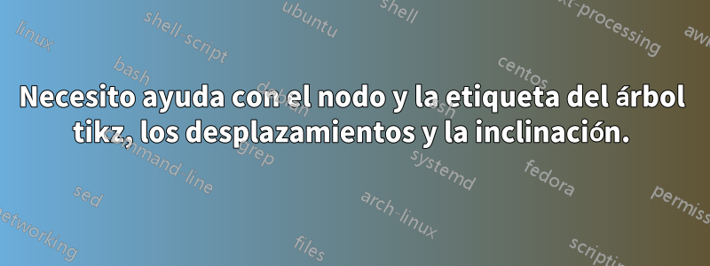 Necesito ayuda con el nodo y la etiqueta del árbol tikz, los desplazamientos y la inclinación.