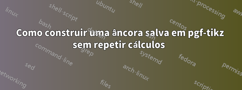 Como construir uma âncora salva em pgf-tikz sem repetir cálculos 