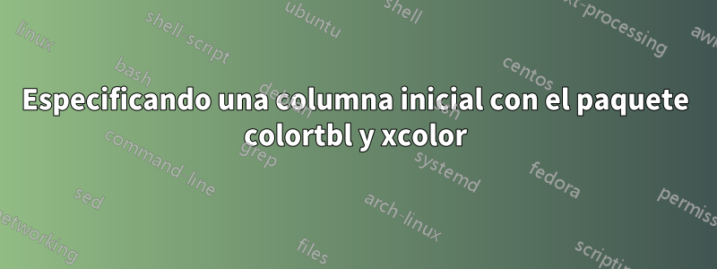 Especificando una columna inicial con el paquete colortbl y xcolor