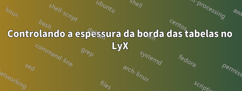 Controlando a espessura da borda das tabelas no LyX