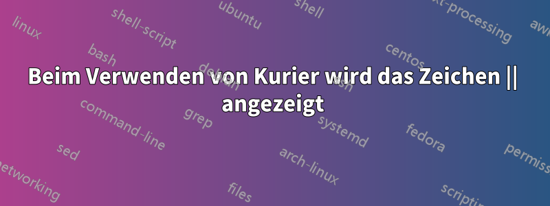 Beim Verwenden von Kurier wird das Zeichen || angezeigt