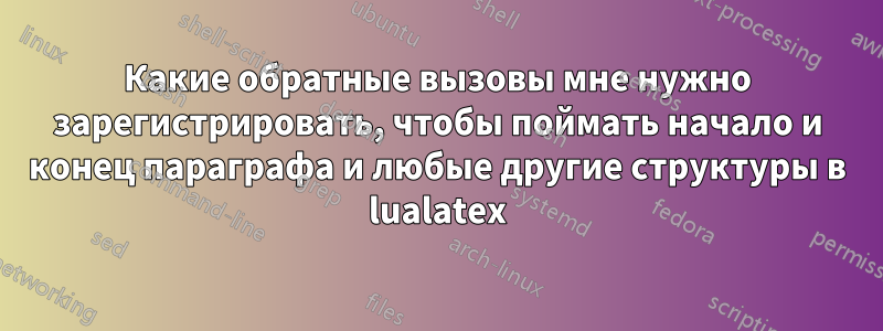 Какие обратные вызовы мне нужно зарегистрировать, чтобы поймать начало и конец параграфа и любые другие структуры в lualatex