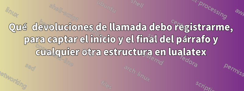 Qué devoluciones de llamada debo registrarme, para captar el inicio y el final del párrafo y cualquier otra estructura en lualatex