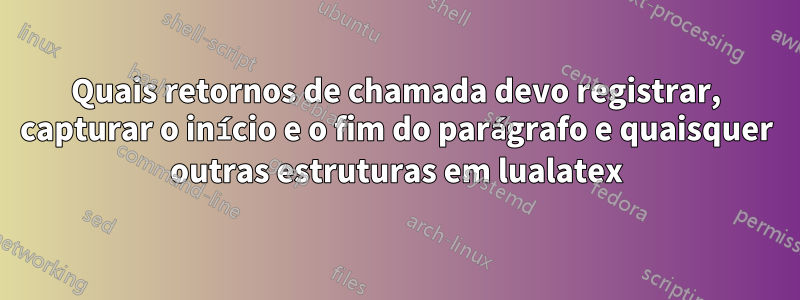 Quais retornos de chamada devo registrar, capturar o início e o fim do parágrafo e quaisquer outras estruturas em lualatex