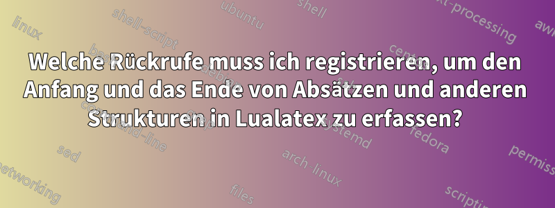 Welche Rückrufe muss ich registrieren, um den Anfang und das Ende von Absätzen und anderen Strukturen in Lualatex zu erfassen?