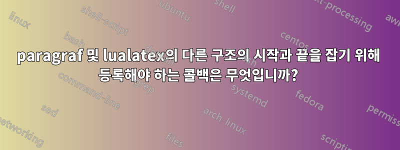 paragraf 및 lualatex의 다른 구조의 시작과 끝을 잡기 위해 등록해야 하는 콜백은 무엇입니까?