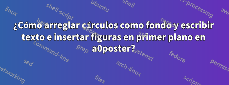 ¿Cómo arreglar círculos como fondo y escribir texto e insertar figuras en primer plano en a0poster?