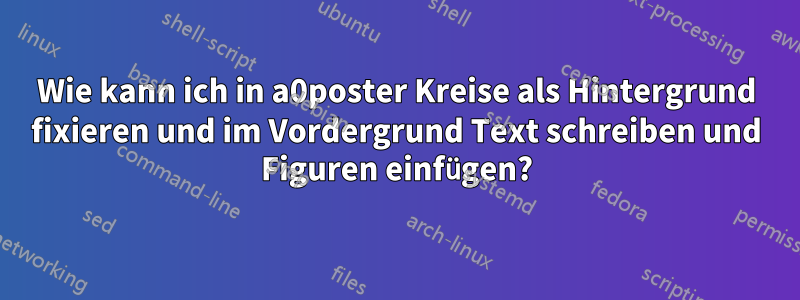 Wie kann ich in a0poster Kreise als Hintergrund fixieren und im Vordergrund Text schreiben und Figuren einfügen?