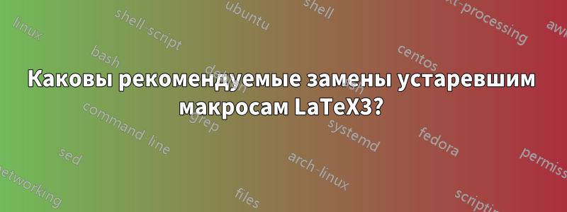 Каковы рекомендуемые замены устаревшим макросам LaTeX3?