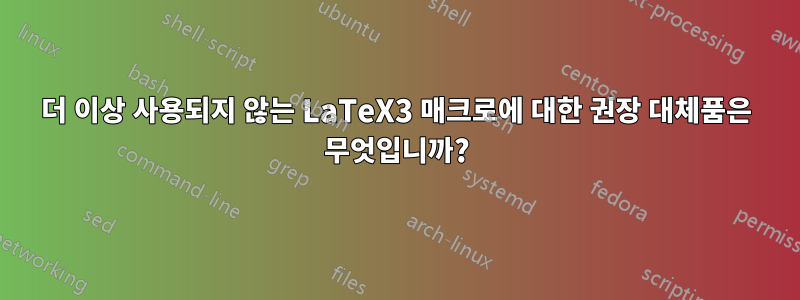 더 이상 사용되지 않는 LaTeX3 매크로에 대한 권장 대체품은 무엇입니까?