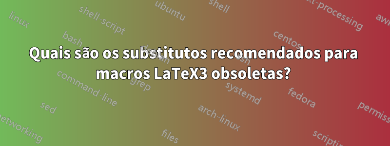 Quais são os substitutos recomendados para macros LaTeX3 obsoletas?