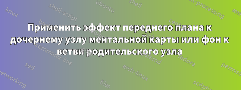 Применить эффект переднего плана к дочернему узлу ментальной карты или фон к ветви родительского узла