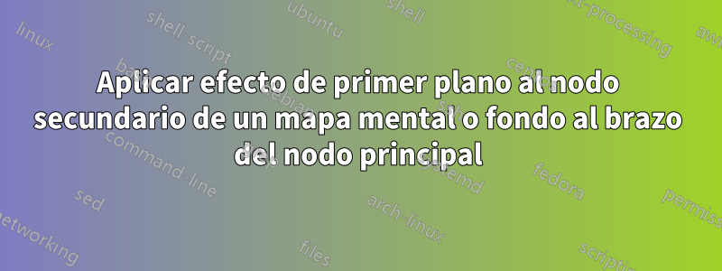 Aplicar efecto de primer plano al nodo secundario de un mapa mental o fondo al brazo del nodo principal