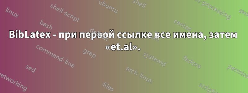 BibLatex - при первой ссылке все имена, затем «et.al».