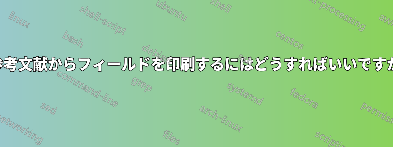 参考文献からフィールドを印刷するにはどうすればいいですか