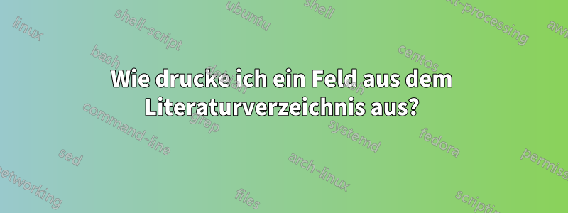 Wie drucke ich ein Feld aus dem Literaturverzeichnis aus?