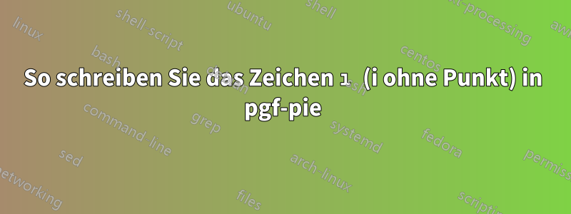 So schreiben Sie das Zeichen ı (i ohne Punkt) in pgf-pie