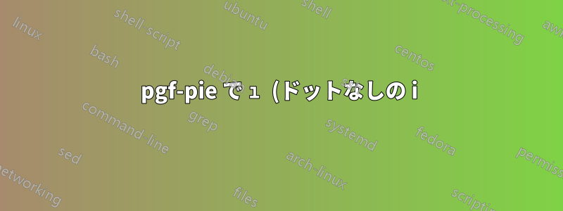 pgf-pie で ı (ドットなしの i) 文字を書く方法