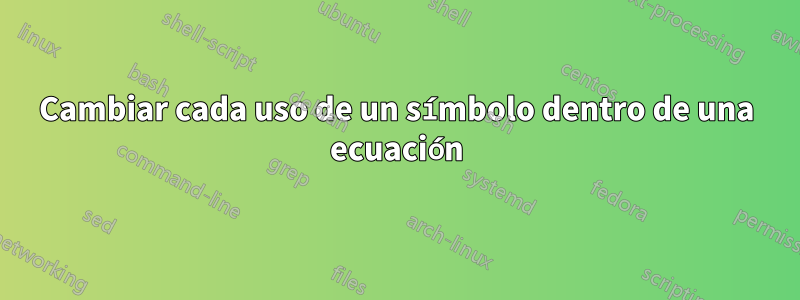 Cambiar cada uso de un símbolo dentro de una ecuación