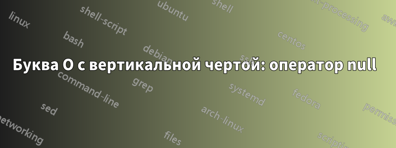 Буква O с вертикальной чертой: оператор null 