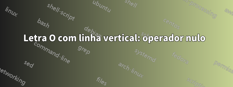 Letra O com linha vertical: operador nulo 