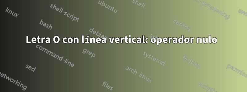 Letra O con línea vertical: operador nulo 