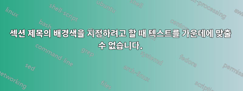 섹션 제목의 배경색을 지정하려고 할 때 텍스트를 가운데에 맞출 수 없습니다.