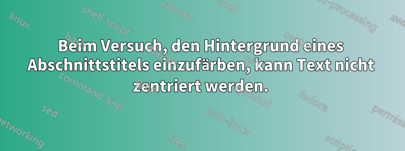 Beim Versuch, den Hintergrund eines Abschnittstitels einzufärben, kann Text nicht zentriert werden.