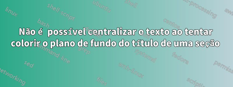 Não é possível centralizar o texto ao tentar colorir o plano de fundo do título de uma seção