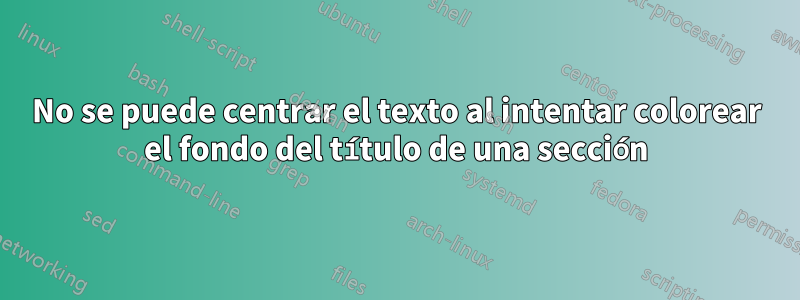 No se puede centrar el texto al intentar colorear el fondo del título de una sección