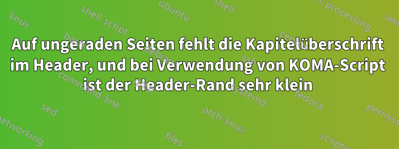 Auf ungeraden Seiten fehlt die Kapitelüberschrift im Header, und bei Verwendung von KOMA-Script ist der Header-Rand sehr klein