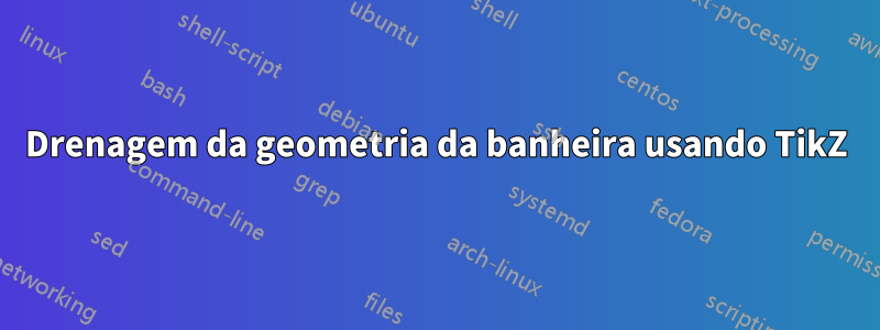 Drenagem da geometria da banheira usando TikZ