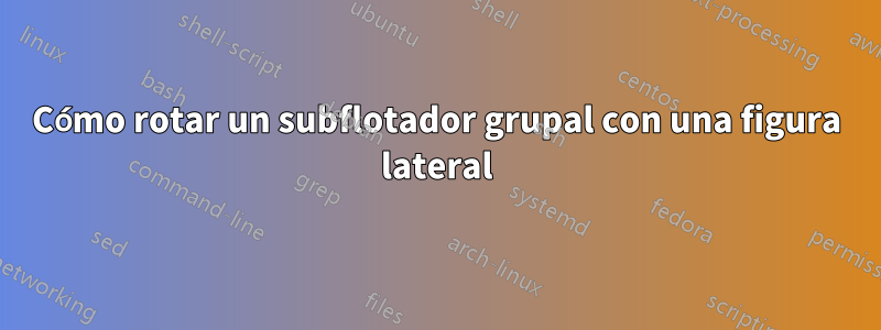 Cómo rotar un subflotador grupal con una figura lateral