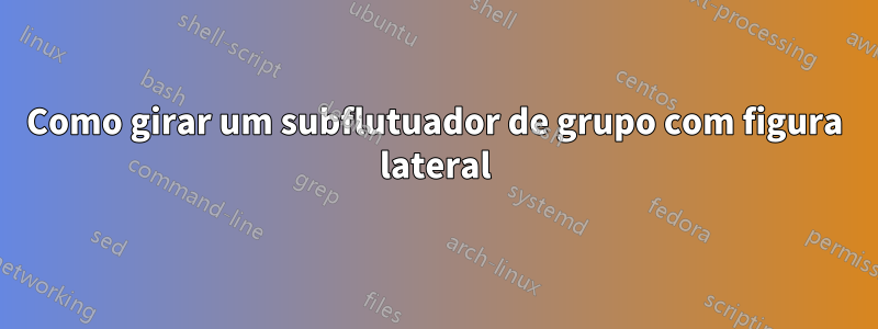 Como girar um subflutuador de grupo com figura lateral