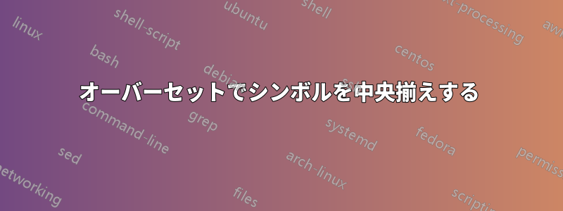 オーバーセットでシンボルを中央揃えする