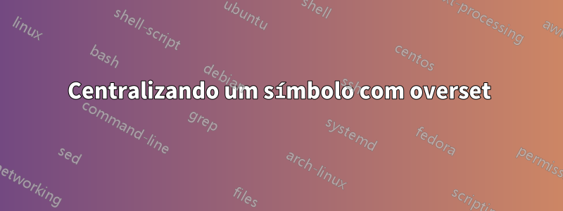 Centralizando um símbolo com overset