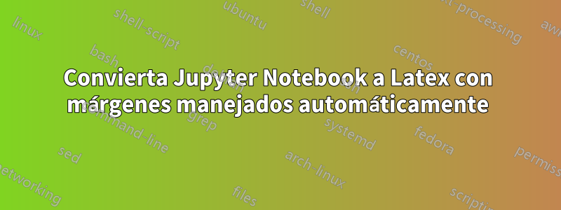 Convierta Jupyter Notebook a Latex con márgenes manejados automáticamente