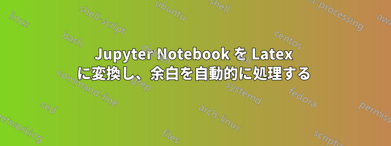 Jupyter Notebook を Latex に変換し、余白を自動的に処理する