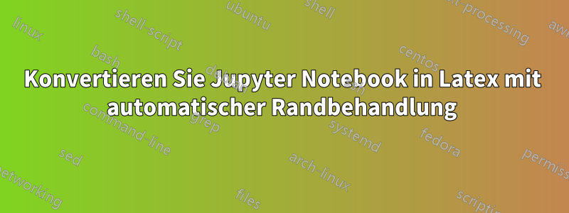 Konvertieren Sie Jupyter Notebook in Latex mit automatischer Randbehandlung