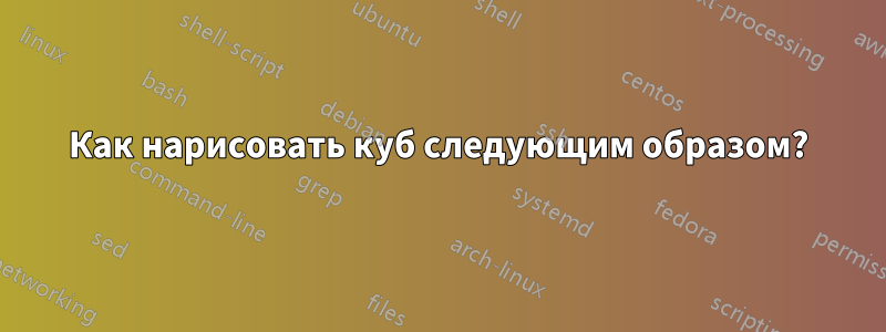 Как нарисовать куб следующим образом?