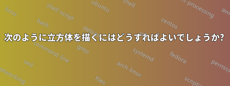 次のように立方体を描くにはどうすればよいでしょうか?