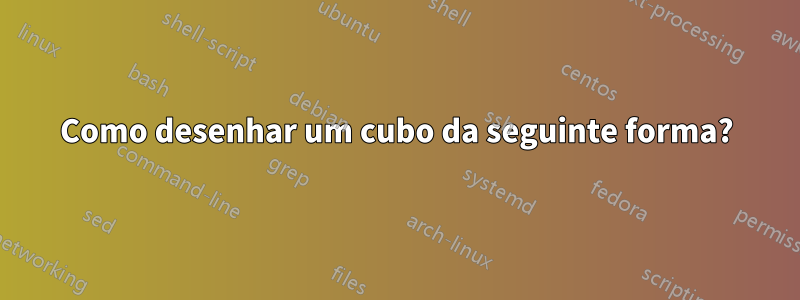 Como desenhar um cubo da seguinte forma?