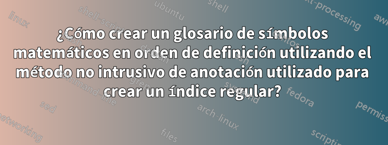 ¿Cómo crear un glosario de símbolos matemáticos en orden de definición utilizando el método no intrusivo de anotación utilizado para crear un índice regular?