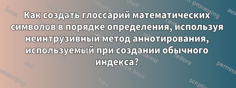 Как создать глоссарий математических символов в порядке определения, используя неинтрузивный метод аннотирования, используемый при создании обычного индекса?