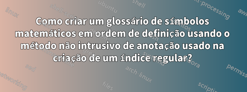 Como criar um glossário de símbolos matemáticos em ordem de definição usando o método não intrusivo de anotação usado na criação de um índice regular?